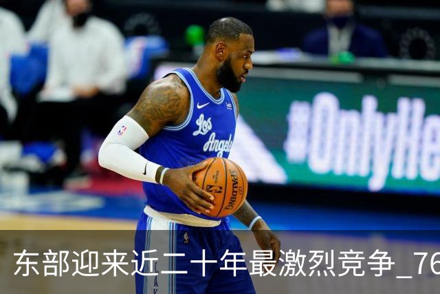 东部迎来近二十年最激烈竞争 76人成为争冠大热但仍有着致命隐患